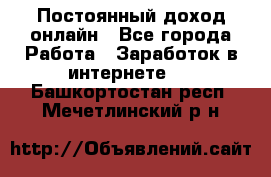 Постоянный доход онлайн - Все города Работа » Заработок в интернете   . Башкортостан респ.,Мечетлинский р-н